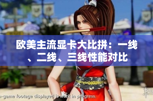 歐美主流顯卡大比拼：一線、二線、三線性能對比