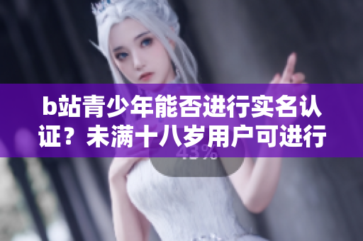 b站青少年能否進行實名認證？未滿十八歲用戶可進行認證嗎？