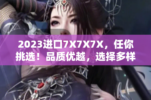 2023進(jìn)口7X7X7X，任你挑選！品質(zhì)優(yōu)越，選擇多樣，滿(mǎn)足你的各種需求！