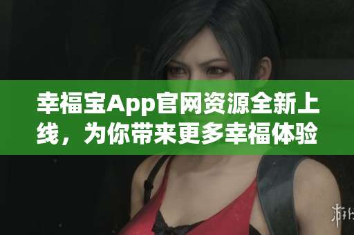 幸福寶App官網(wǎng)資源全新上線，為你帶來(lái)更多幸福體驗(yàn)