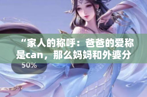 “家人的稱呼：爸爸的愛稱是can，那么媽媽和外婆分別怎么稱呼呢？”