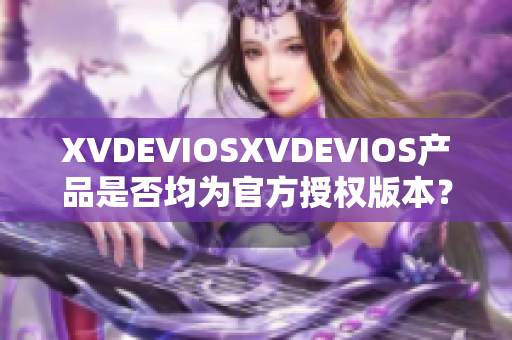 XVDEVIOSXVDEVIOS產(chǎn)品是否均為官方授權(quán)版本？