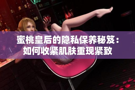 蜜桃皇后的隱私保養(yǎng)秘笈：如何收緊肌膚重現(xiàn)緊致