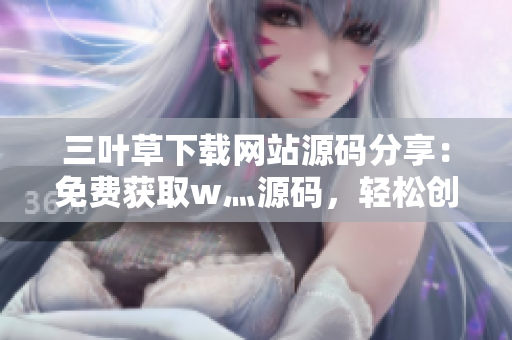 三葉草下載網(wǎng)站源碼分享：免費(fèi)獲取w灬源碼，輕松創(chuàng)建成品網(wǎng)站