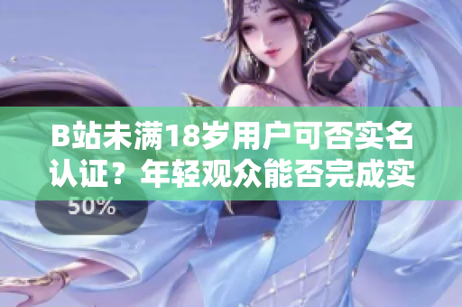 B站未滿18歲用戶可否實(shí)名認(rèn)證？年輕觀眾能否完成實(shí)名認(rèn)證？