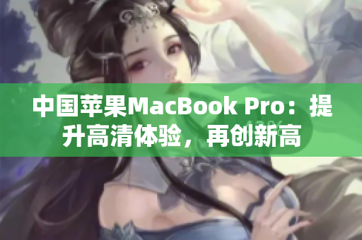 中國(guó)蘋(píng)果MacBook Pro：提升高清體驗(yàn)，再創(chuàng)新高