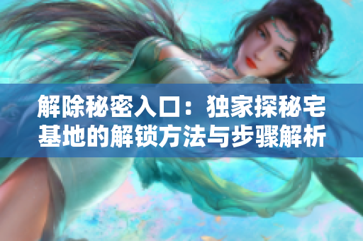 解除秘密入口：獨(dú)家探秘宅基地的解鎖方法與步驟解析