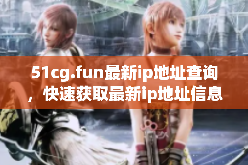 51cg.fun最新ip地址查詢，快速獲取最新ip地址信息