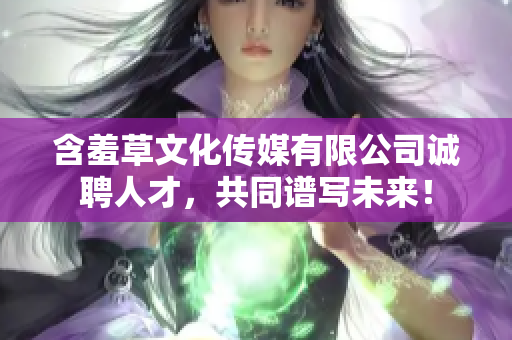 含羞草文化傳媒有限公司誠聘人才，共同譜寫未來！