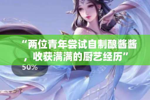 “兩位青年嘗試自制釀醬醬，收獲滿滿的廚藝經(jīng)歷”