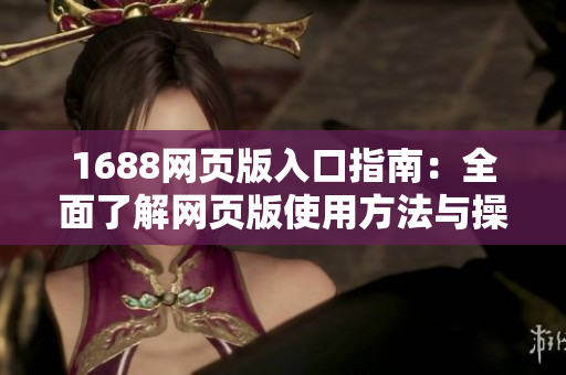 1688網(wǎng)頁(yè)版入口指南：全面了解網(wǎng)頁(yè)版使用方法與操作步驟