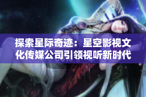 探索星際奇跡：星空影視文化傳媒公司引領(lǐng)視聽新時代