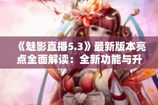 《魅影直播5.3》最新版本亮點(diǎn)全面解讀：全新功能與升級一覽