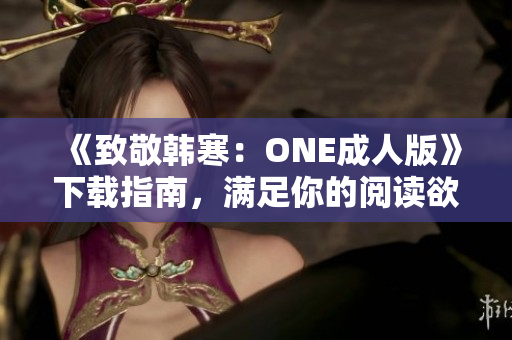 《致敬韓寒：ONE成人版》下載指南，滿足你的閱讀欲望
