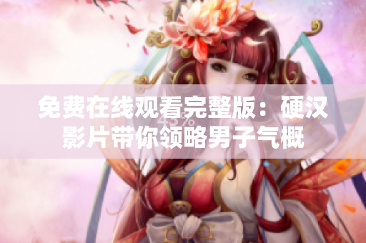 免費在線觀看完整版：硬漢影片帶你領略男子氣概