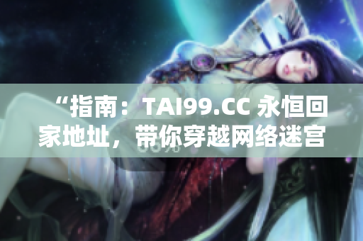 “指南：TAI99.CC 永恒回家地址，帶你穿越網(wǎng)絡(luò)迷宮！”