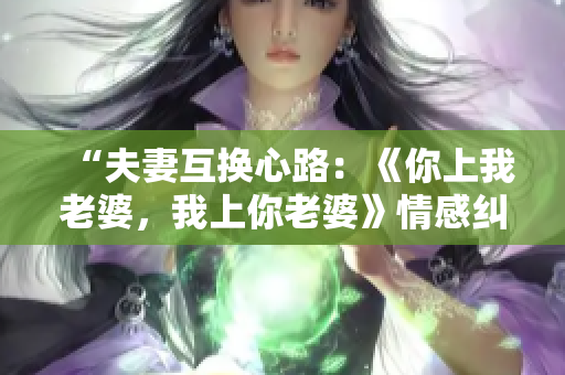 “夫妻互換心路：《你上我老婆，我上你老婆》情感糾葛揭秘”