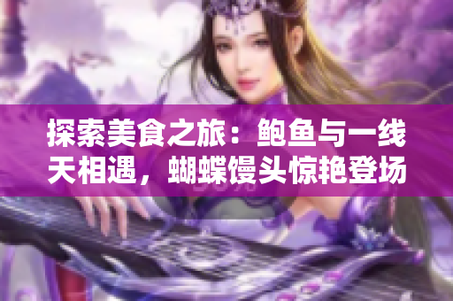 探索美食之旅：鮑魚與一線天相遇，蝴蝶饅頭驚艷登場