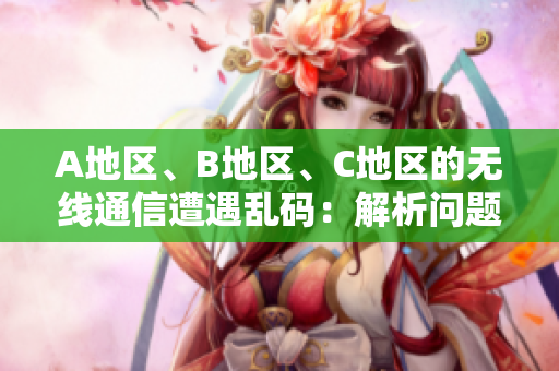 A地區(qū)、B地區(qū)、C地區(qū)的無線通信遭遇亂碼：解析問題與解決方案