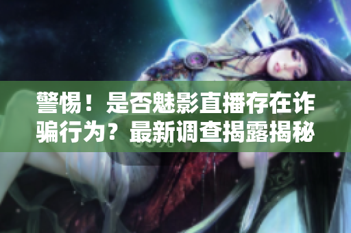 警惕！是否魅影直播存在詐騙行為？最新調(diào)查揭露揭秘