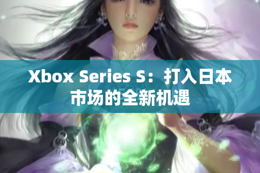 Xbox Series S：打入日本市場(chǎng)的全新機(jī)遇