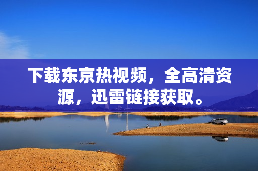 下載東京熱視頻，全高清資源，迅雷鏈接獲取。