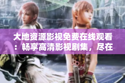 大地資源影視免費(fèi)在線觀看：暢享高清影視劇集，盡在指尖之間！