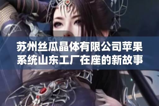 蘇州絲瓜晶體有限公司蘋(píng)果系統(tǒng)山東工廠在座的新故事