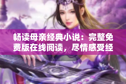 暢讀母親經(jīng)典小說：完整免費版在線閱讀，盡情感受經(jīng)典之美！