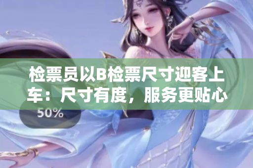 檢票員以B檢票尺寸迎客上車：尺寸有度，服務(wù)更貼心