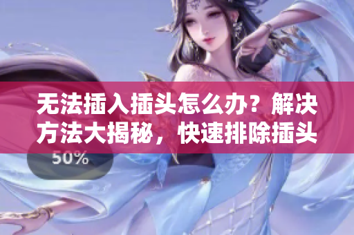 無法插入插頭怎么辦？解決方法大揭秘，快速排除插頭問題