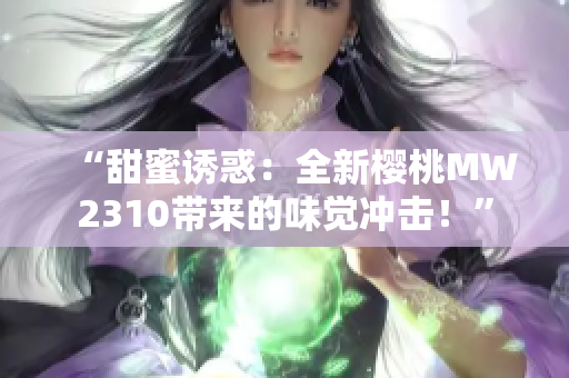 “甜蜜誘惑：全新櫻桃MW2310帶來(lái)的味覺(jué)沖擊！”