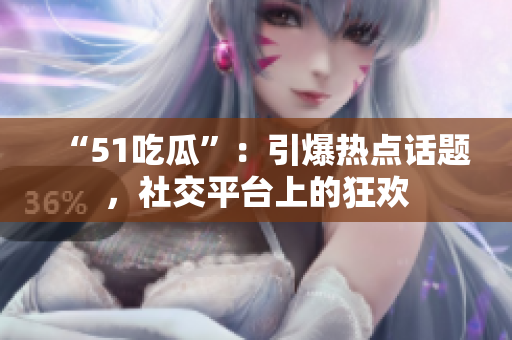 “51吃瓜”：引爆熱點(diǎn)話題，社交平臺(tái)上的狂歡