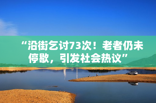 “沿街乞討73次！老者仍未停歇，引發(fā)社會熱議”