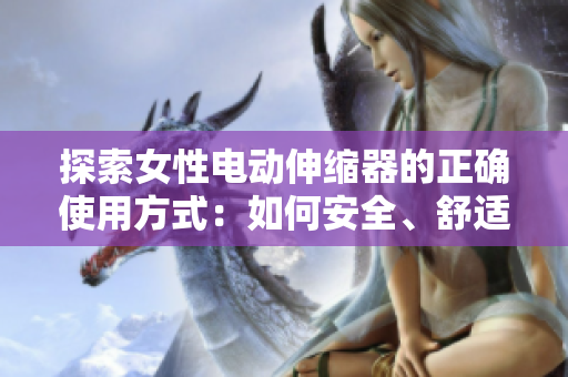 探索女性電動(dòng)伸縮器的正確使用方式：如何安全、舒適地使用這種設(shè)備來(lái)增進(jìn)生活質(zhì)量