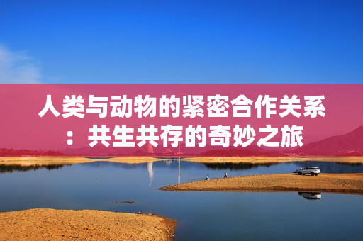 人類與動物的緊密合作關(guān)系：共生共存的奇妙之旅