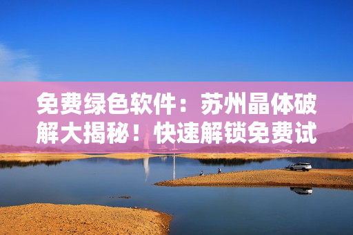 免費(fèi)綠色軟件：蘇州晶體破解大揭秘！快速解鎖免費(fèi)試用！