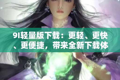 9I輕量版下載：更輕、更快、更便捷，帶來全新下載體驗(yàn)！