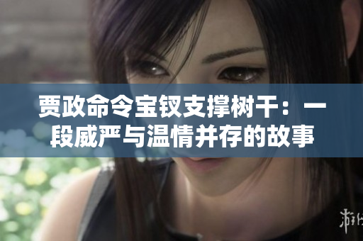賈政命令寶釵支撐樹干：一段威嚴(yán)與溫情并存的故事