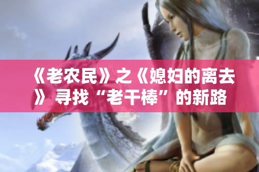 《老農(nóng)民》之《媳婦的離去》 尋找“老干棒”的新路【劇集更新】