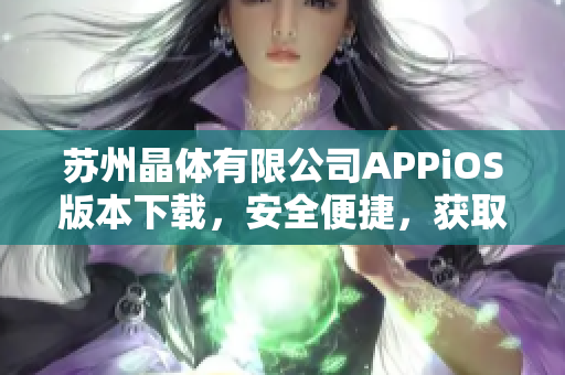 蘇州晶體有限公司APPiOS版本下載，安全便捷，獲取最新科技動態(tài)