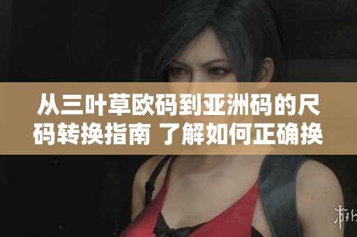 從三葉草歐碼到亞洲碼的尺碼轉(zhuǎn)換指南 了解如何正確換算適合您的尺碼
