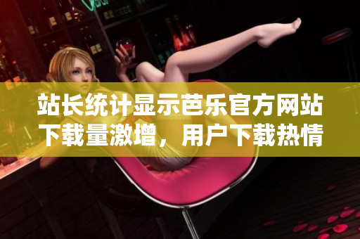 站長統(tǒng)計顯示芭樂官方網(wǎng)站下載量激增，用戶下載熱情高漲