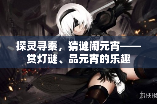 探靈尋秦，猜謎鬧元宵——賞燈謎、品元宵的樂(lè)趣