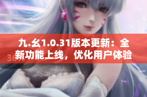 九.幺1.0.31版本更新：全新功能上線，優(yōu)化用戶體驗，快來體驗吧！