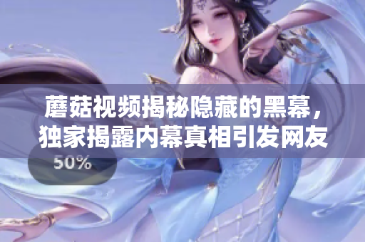 蘑菇視頻揭秘隱藏的黑幕，獨家揭露內(nèi)幕真相引發(fā)網(wǎng)友熱議