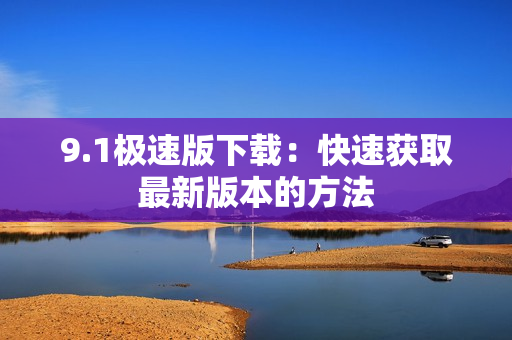9.1極速版下載：快速獲取最新版本的方法