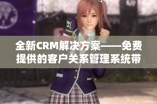 全新CRM解決方案——免費提供的客戶關(guān)系管理系統(tǒng)帶來的巨大收益