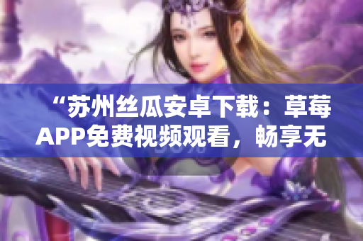 “蘇州絲瓜安卓下載：草莓APP免費(fèi)視頻觀看，暢享無(wú)限影片欣賞！”