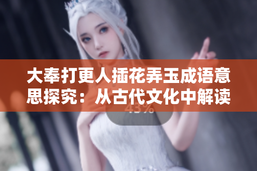 大奉打更人插花弄玉成語意思探究：從古代文化中解讀“大奉打更人插花弄玉”的深刻內(nèi)涵